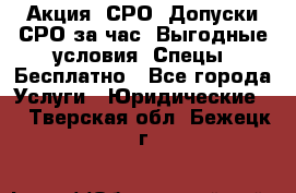 Акция! СРО! Допуски СРО за1час! Выгодные условия! Спецы! Бесплатно - Все города Услуги » Юридические   . Тверская обл.,Бежецк г.